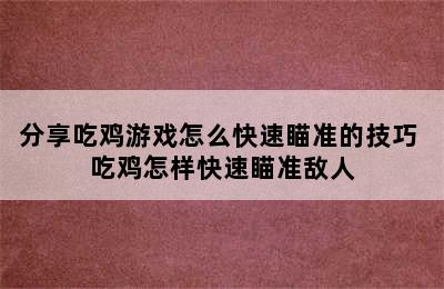 分享吃鸡游戏怎么快速瞄准的技巧 吃鸡怎样快速瞄准敌人